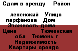 Сдам в аренду  › Район ­ лененский › Улица ­ парфёнова › Дом ­ 20 › Этажность дома ­ 5 › Цена ­ 10 000 - Тюменская обл., Тюмень г. Недвижимость » Квартиры аренда   . Тюменская обл.,Тюмень г.